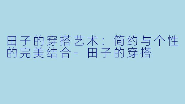 田子的穿搭艺术：简约与个性的完美结合-田子的穿搭