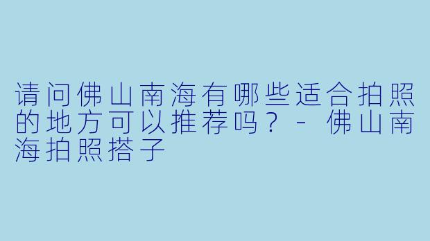 请问佛山南海有哪些适合拍照的地方可以推荐吗？