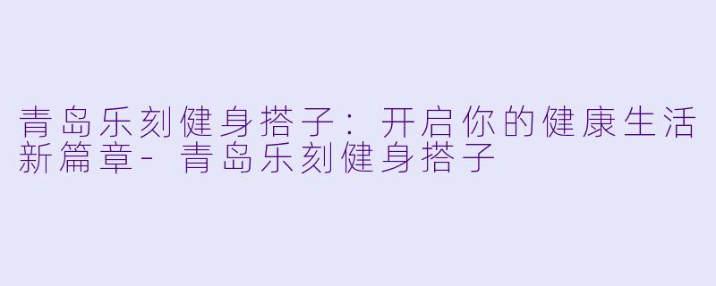 青岛乐刻健身搭子：开启你的健康生活新篇章-青岛乐刻健身搭子