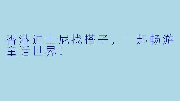 香港迪士尼找搭子，一起畅游童话世界！