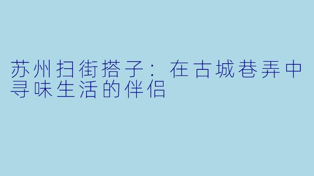 苏州扫街搭子：在古城巷弄中寻味生活的伴侣