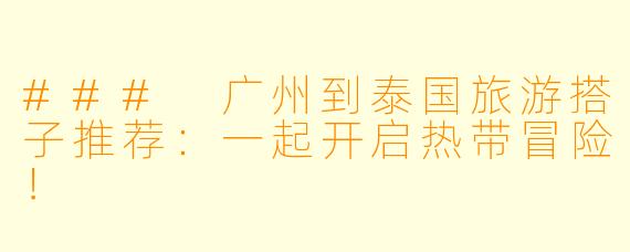 ### 广州到泰国旅游搭子推荐：一起开启热带冒险！