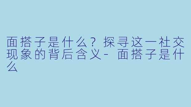 面搭子是什么?探寻这一社交现象的背后含义