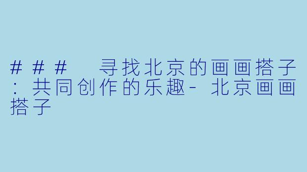 ### 寻找北京的画画搭子：共同创作的乐趣-北京画画搭子
