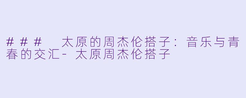 ### 太原的周杰伦搭子:音乐与青春的交汇