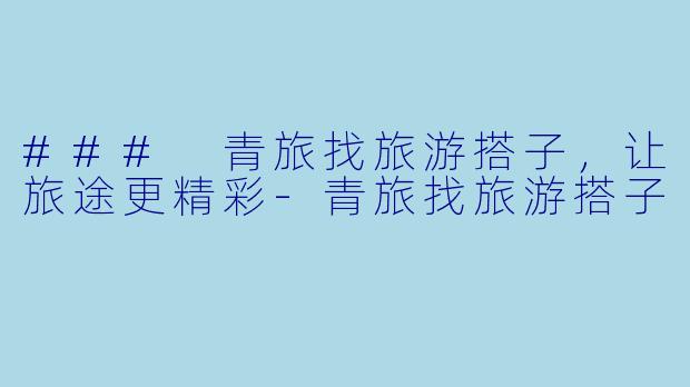 ### 青旅找旅游搭子，让旅途更精彩-青旅找旅游搭子