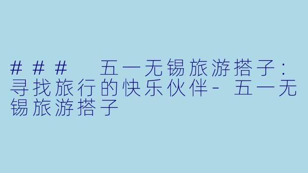 ### 五一无锡旅游搭子:寻找旅行的快乐伙伴