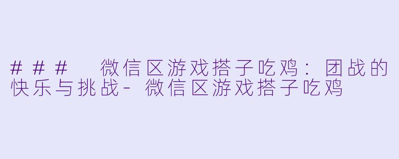 ### 微信区游戏搭子吃鸡：团战的快乐与挑战-微信区游戏搭子吃鸡