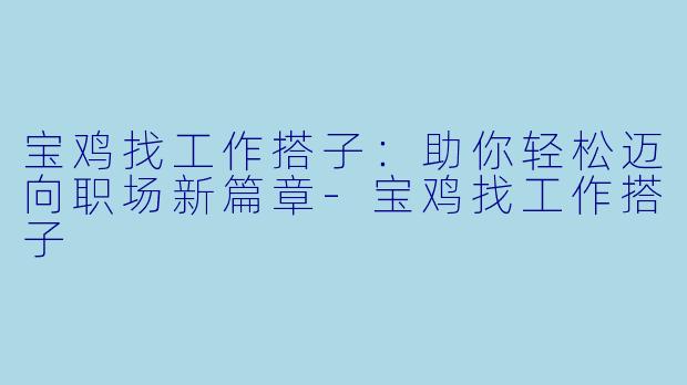 宝鸡找工作搭子：助你轻松迈向职场新篇章-宝鸡找工作搭子