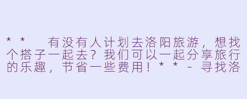 ** 有没有人计划去洛阳旅游,想找个搭子一起去?我们可以一起分享旅行的乐趣,节省一些费用!**