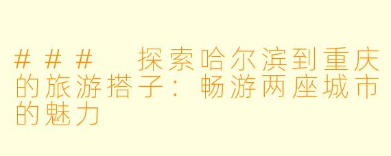 ### 探索哈尔滨到重庆的旅游搭子：畅游两座城市的魅力