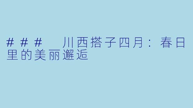 ### 川西搭子四月：春日里的美丽邂逅