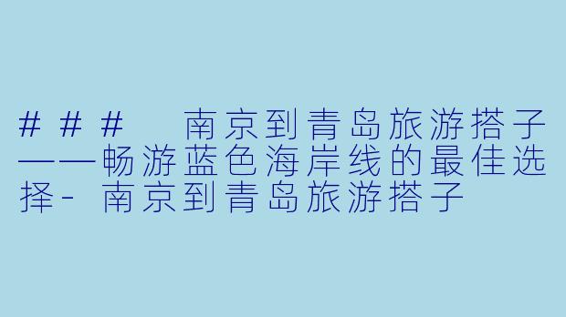### 南京到青岛旅游搭子——畅游蓝色海岸线的最佳选择-南京到青岛旅游搭子