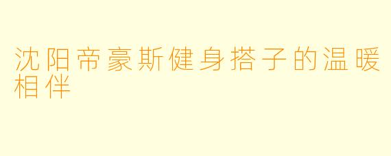 沈阳帝豪斯健身搭子的温暖相伴