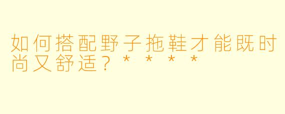 如何搭配野子拖鞋才能既时尚又舒适?****