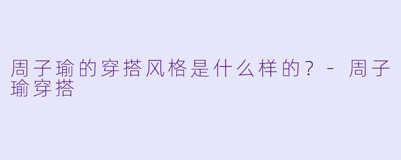 周子瑜的穿搭风格是什么样的?