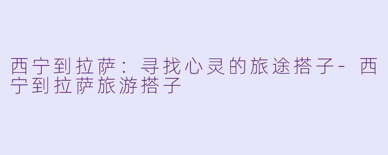 西宁到拉萨：寻找心灵的旅途搭子-西宁到拉萨旅游搭子