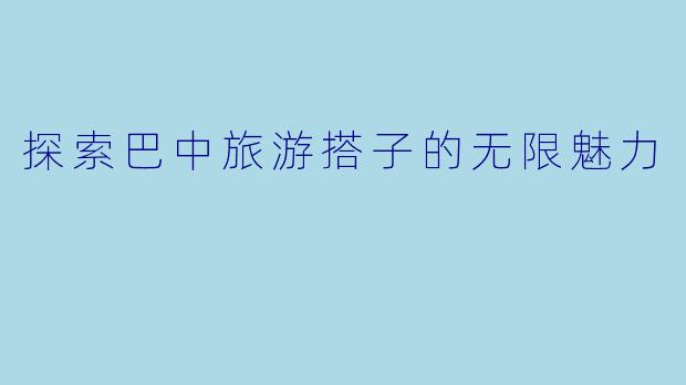 探索巴中旅游搭子的无限魅力