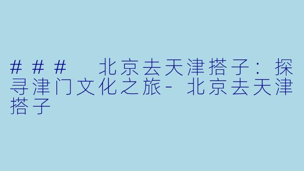 ### 北京去天津搭子：探寻津门文化之旅-北京去天津搭子