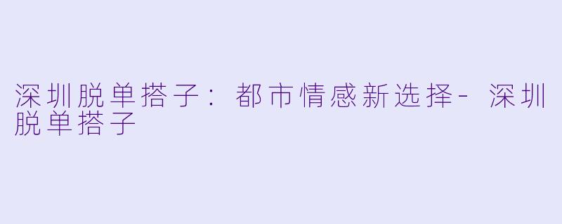 深圳脱单搭子：都市情感新选择-深圳脱单搭子