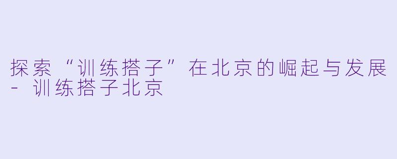 探索“训练搭子”在北京的崛起与发展