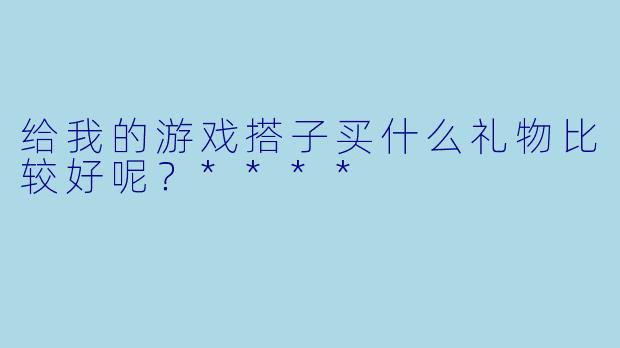 给我的游戏搭子买什么礼物比较好呢?****