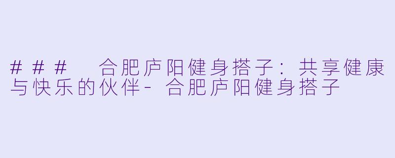 ### 合肥庐阳健身搭子:共享健康与快乐的伙伴