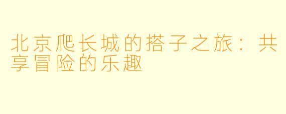 北京爬长城的搭子之旅：共享冒险的乐趣