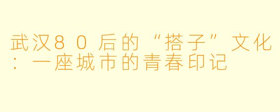 武汉80后的“搭子”文化:一座城市的青春印记