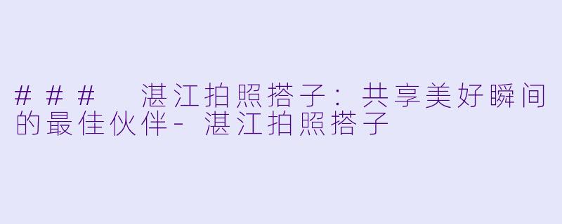 ### 湛江拍照搭子：共享美好瞬间的最佳伙伴-湛江拍照搭子