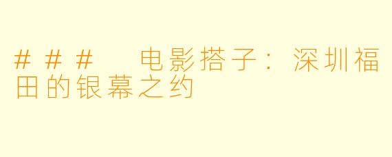 ### 电影搭子:深圳福田的银幕之约