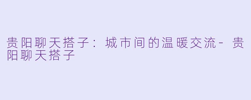 贵阳聊天搭子:城市间的温暖交流