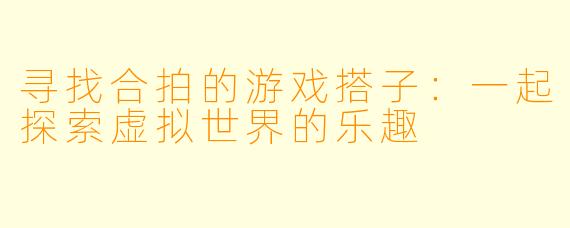 寻找合拍的游戏搭子：一起探索虚拟世界的乐趣