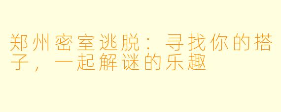 郑州密室逃脱：寻找你的搭子，一起解谜的乐趣