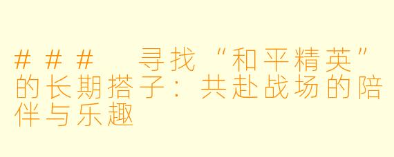 ### 寻找“和平精英”的长期搭子:共赴战场的陪伴与乐趣