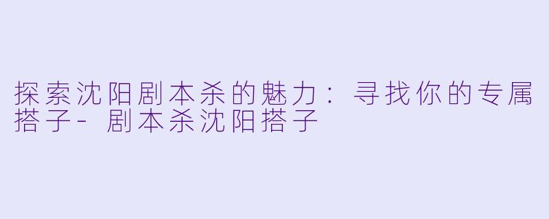 探索沈阳剧本杀的魅力:寻找你的专属搭子
