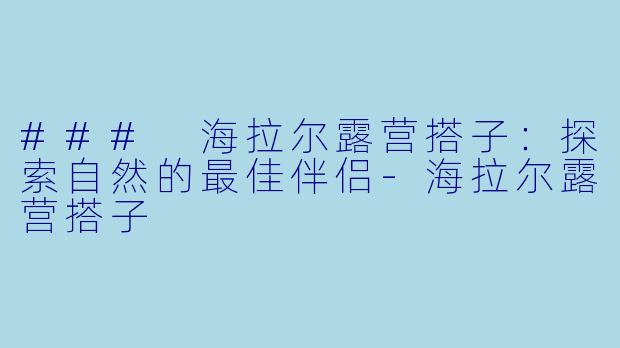 ### 海拉尔露营搭子：探索自然的最佳伴侣-海拉尔露营搭子