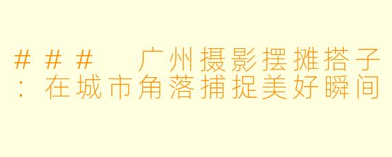 ### 广州摄影摆摊搭子：在城市角落捕捉美好瞬间