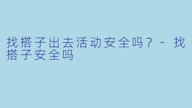 找搭子出去活动安全吗？-找搭子安全吗