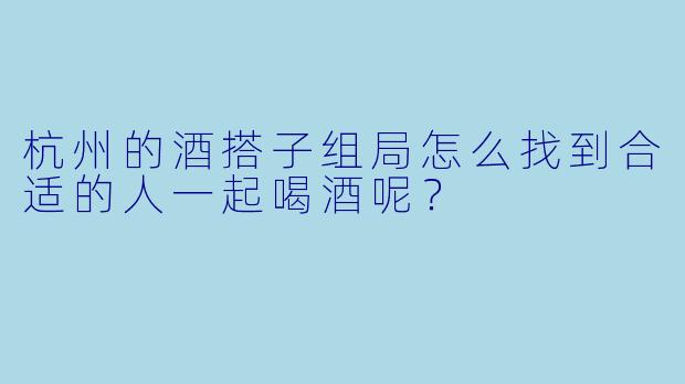 杭州的酒搭子组局怎么找到合适的人一起喝酒呢？