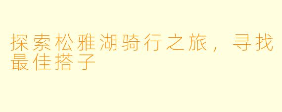 探索松雅湖骑行之旅，寻找最佳搭子