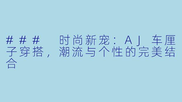### 时尚新宠：AJ车厘子穿搭，潮流与个性的完美结合
