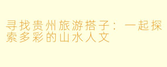 寻找贵州旅游搭子：一起探索多彩的山水人文