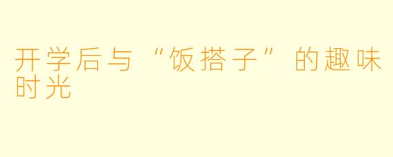 开学后与“饭搭子”的趣味时光