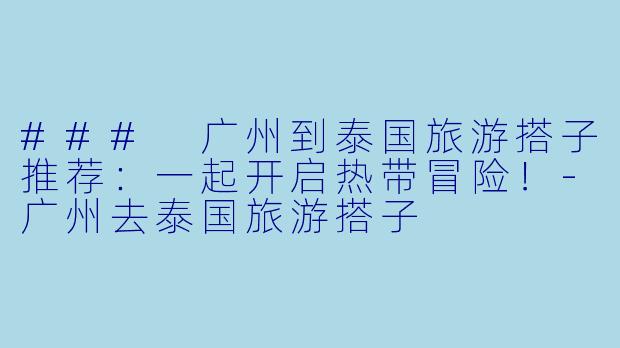 ### 广州到泰国旅游搭子推荐：一起开启热带冒险！-广州去泰国旅游搭子