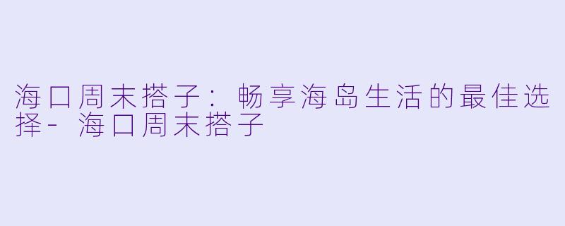 海口周末搭子：畅享海岛生活的最佳选择-海口周末搭子