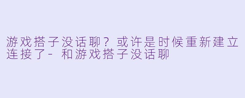游戏搭子没话聊?或许是时候重新建立连接了