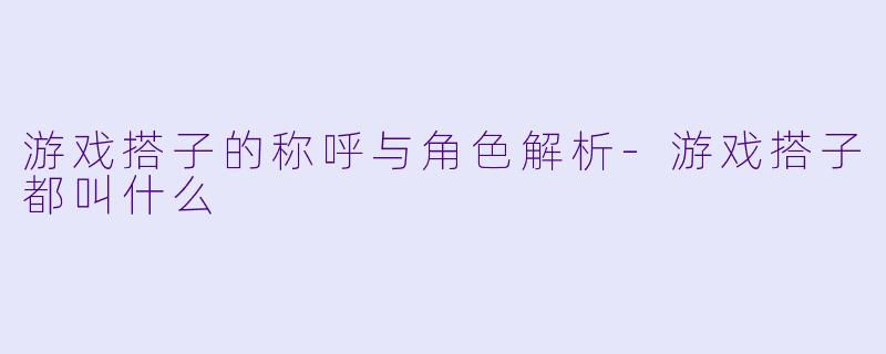 游戏搭子的称呼与角色解析-游戏搭子都叫什么