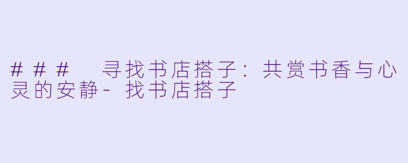 ### 寻找书店搭子：共赏书香与心灵的安静-找书店搭子