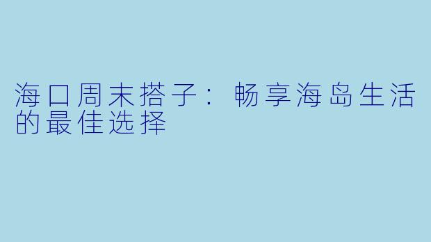 海口周末搭子：畅享海岛生活的最佳选择